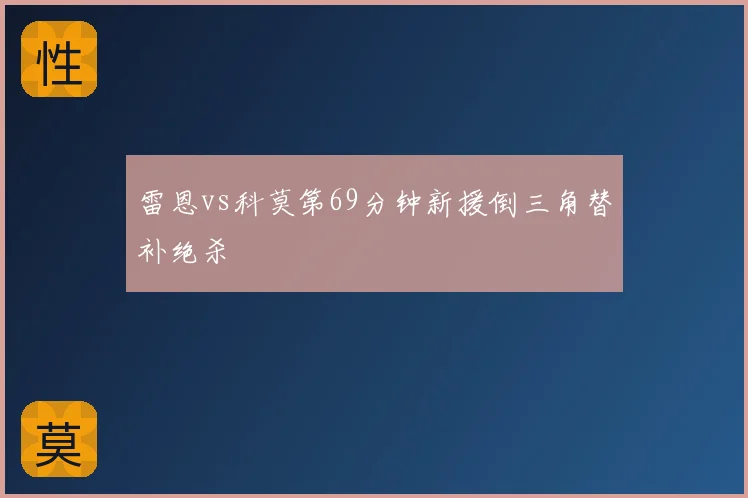 雷恩vs科莫第69分钟新援倒三角替补绝杀