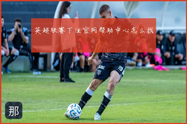 英超联赛下注官网帮助中心怎么找