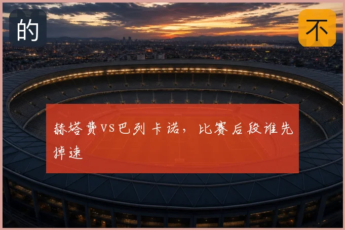 赫塔费vs巴列卡诺，比赛后段谁先掉速