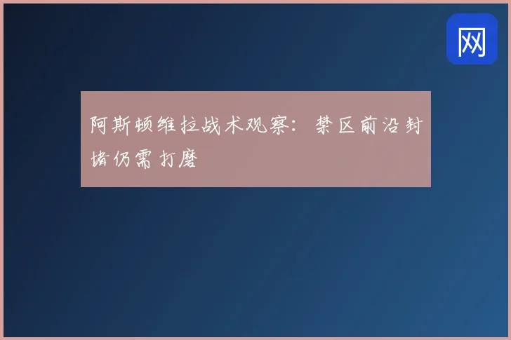 阿斯顿维拉战术观察：禁区前沿封堵仍需打磨