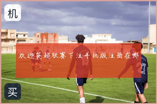 欢迎英超联赛下注手机版注册在哪