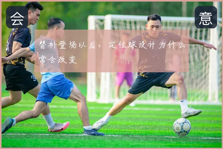 替补登场以后，定位球设计为什么常会改变