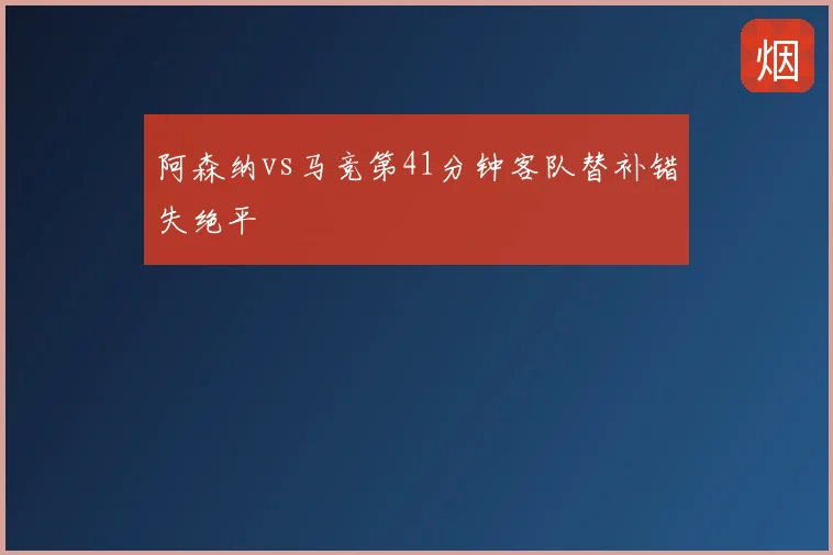 阿森纳vs马竞第41分钟客队替补错失绝平